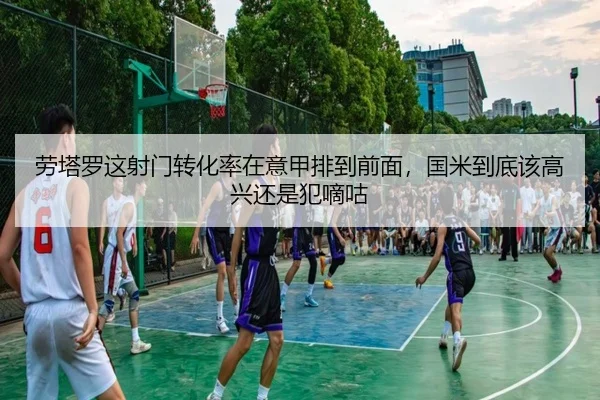 劳塔罗这射门转化率在意甲排到前面，国米到底该高兴还是犯嘀咕
