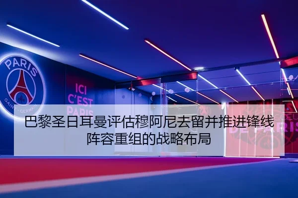 巴黎圣日耳曼评估穆阿尼去留并推进锋线阵容重组的战略布局