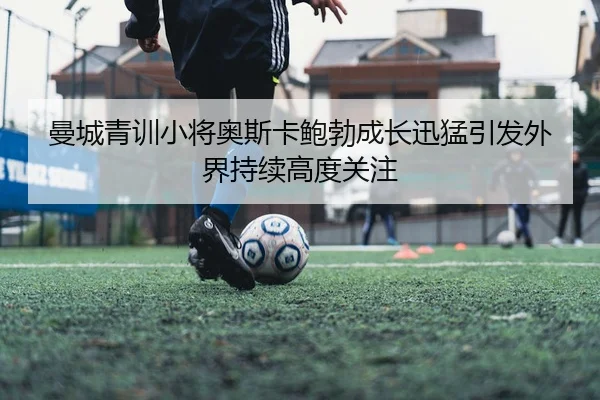 曼城青训小将奥斯卡鲍勃成长迅猛引发外界持续高度关注