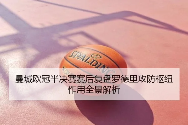 曼城欧冠半决赛赛后复盘罗德里攻防枢纽作用全景解析