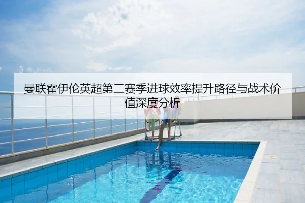 曼联霍伊伦英超第二赛季进球效率提升路径与战术价值深度分析