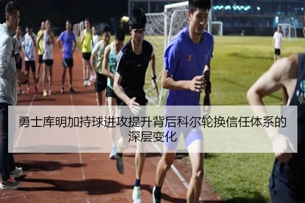 勇士库明加持球进攻提升背后科尔轮换信任体系的深层变化