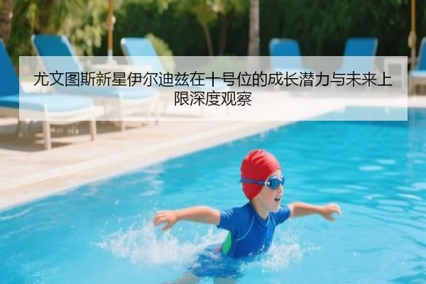 尤文图斯新星伊尔迪兹在十号位的成长潜力与未来上限深度观察