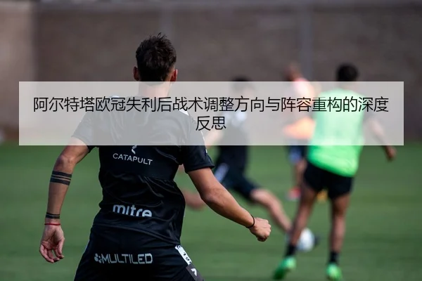 阿尔特塔欧冠失利后战术调整方向与阵容重构的深度反思