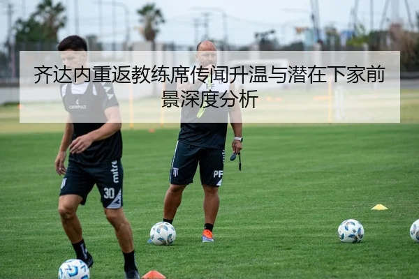 齐达内重返教练席传闻升温与潜在下家前景深度分析