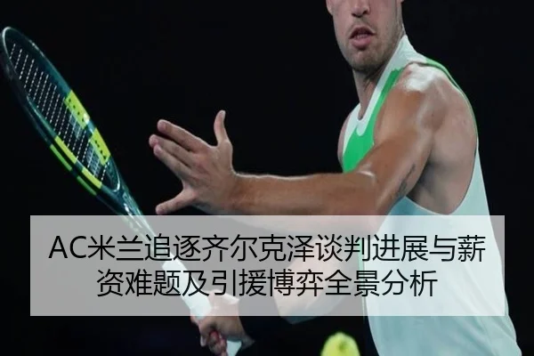 AC米兰追逐齐尔克泽谈判进展与薪资难题及引援博弈全景分析