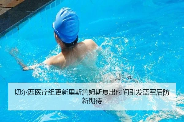 切尔西医疗组更新里斯詹姆斯复出时间引发蓝军后防新期待