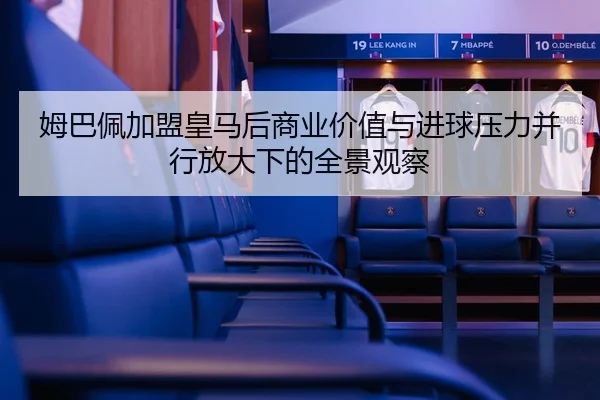 姆巴佩加盟皇马后商业价值与进球压力并行放大下的全景观察