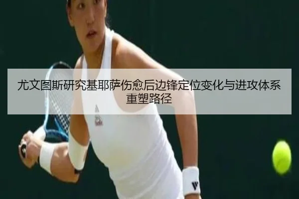 尤文图斯研究基耶萨伤愈后边锋定位变化与进攻体系重塑路径