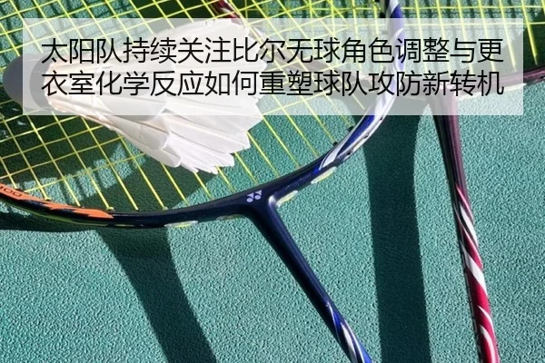 太阳队持续关注比尔无球角色调整与更衣室化学反应如何重塑球队攻防新转机