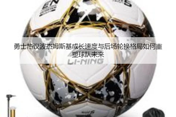 勇士热议波杰姆斯基成长速度与后场轮换格局如何重塑球队未来