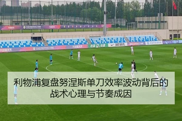 利物浦复盘努涅斯单刀效率波动背后的战术心理与节奏成因