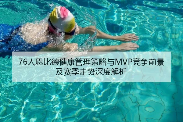 76人恩比德健康管理策略与MVP竞争前景及赛季走势深度解析