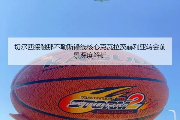 切尔西接触那不勒斯锋线核心克瓦拉茨赫利亚转会前景深度解析