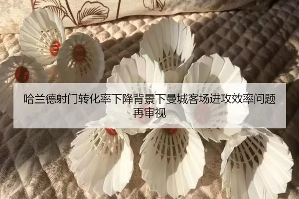哈兰德射门转化率下降背景下曼城客场进攻效率问题再审视