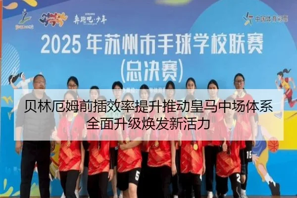 贝林厄姆前插效率提升推动皇马中场体系全面升级焕发新活力
